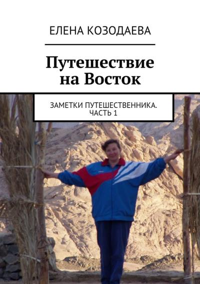 Книга Путешествие на Восток. Заметки путешественника. Часть 1 (Елена Александровна Козодаева)